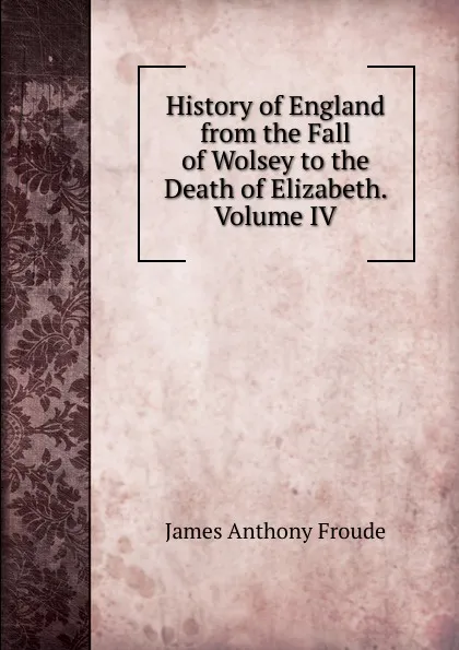 Обложка книги History of England from the Fall of Wolsey to the Death of Elizabeth. Volume IV, James Anthony Froude