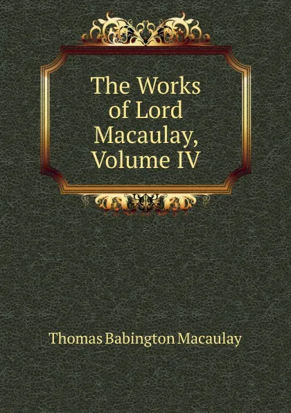 Обложка книги The Works of Lord Macaulay, Volume IV, Thomas Babington Macaulay