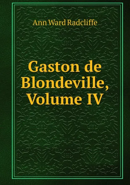 Обложка книги Gaston de Blondeville, Volume IV, Ann W. Radcliffe