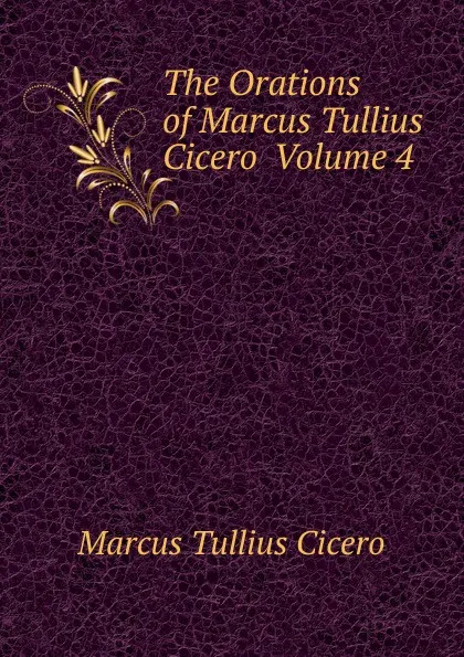 Обложка книги The Orations of Marcus Tullius Cicero  Volume 4, Marcus Tullius Cicero