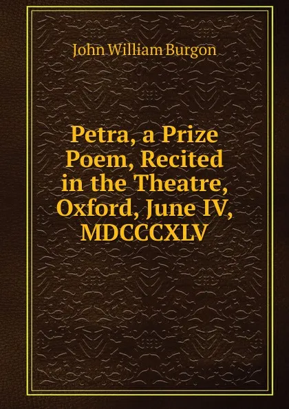 Обложка книги Petra, a Prize Poem, Recited in the Theatre, Oxford, June IV, MDCCCXLV, John William Burgon