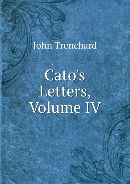 Обложка книги Cato.s Letters, Volume IV, John Trenchard