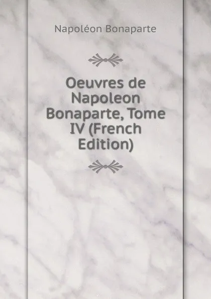 Обложка книги Oeuvres de Napoleon Bonaparte, Tome IV (French Edition), Napoléon Bonaparte