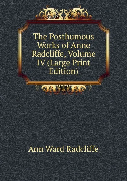 Обложка книги The Posthumous Works of Anne Radcliffe, Volume IV (Large Print Edition), Ann W. Radcliffe