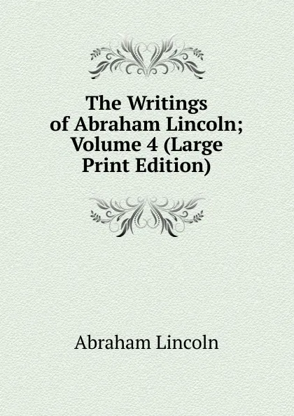Обложка книги The Writings of Abraham Lincoln; Volume 4 (Large Print Edition), Abraham Lincoln