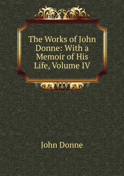 Обложка книги The Works of John Donne: With a Memoir of His Life, Volume IV, Джон Донн