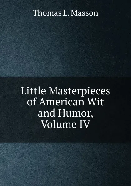 Обложка книги Little Masterpieces of American Wit and Humor, Volume IV, Thomas L. Masson