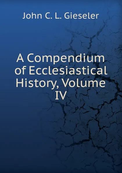 Обложка книги A Compendium of Ecclesiastical History, Volume IV, John C. L. Gieseler