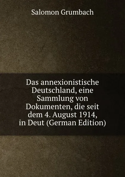 Обложка книги Das annexionistische Deutschland, eine Sammlung von Dokumenten, die seit dem 4. August 1914, in Deut (German Edition), Salomon Grumbach