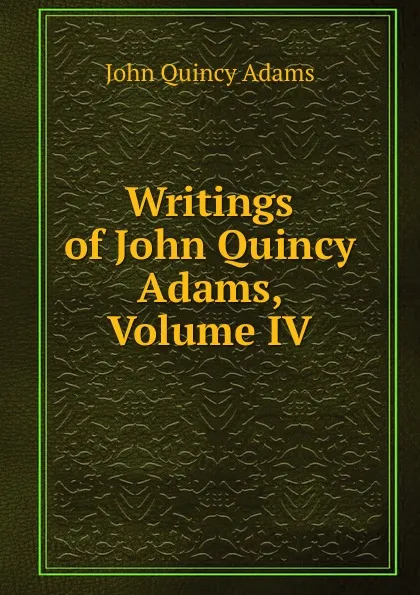 Обложка книги Writings of John Quincy Adams, Volume IV, Adams John Quincy