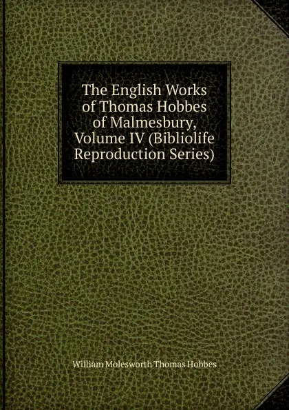 Обложка книги The English Works of Thomas Hobbes of Malmesbury, Volume IV (Bibliolife Reproduction Series), William Molesworth Thomas Hobbes