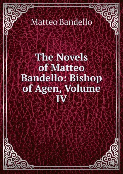 Обложка книги The Novels of Matteo Bandello: Bishop of Agen, Volume IV, Matteo Bandello