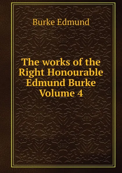 Обложка книги The works of the Right Honourable Edmund Burke Volume 4, Burke Edmund