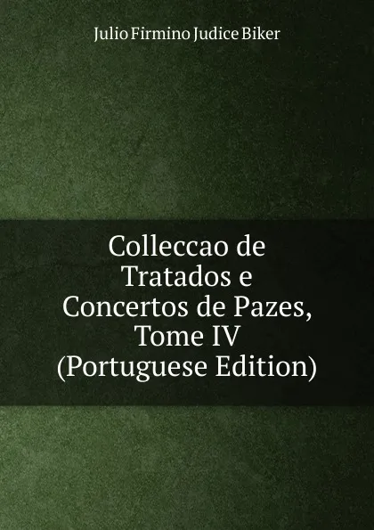 Обложка книги Colleccao de Tratados e Concertos de Pazes, Tome IV (Portuguese Edition), Julio Firmino Judice Biker