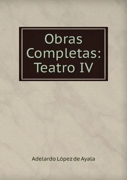 Обложка книги Obras Completas: Teatro IV, Adelardo Lopez de Ayala