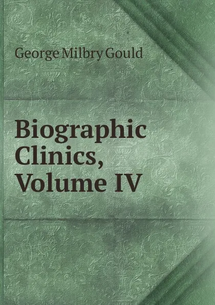 Обложка книги Biographic Clinics, Volume IV, George Milbry Gould