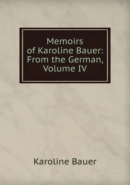 Обложка книги Memoirs of Karoline Bauer: From the German, Volume IV, Karoline Bauer