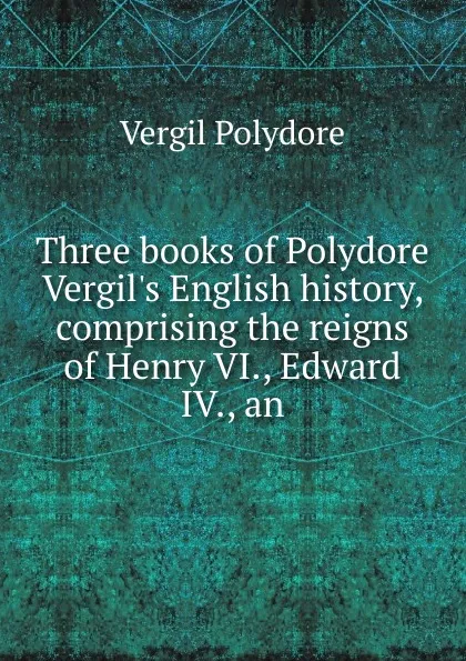 Обложка книги Three books of Polydore Vergil.s English history, comprising the reigns of Henry VI., Edward IV., an, Vergil Polydore