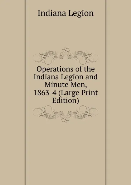 Обложка книги Operations of the Indiana Legion and Minute Men, 1863-4 (Large Print Edition), Indiana Legion