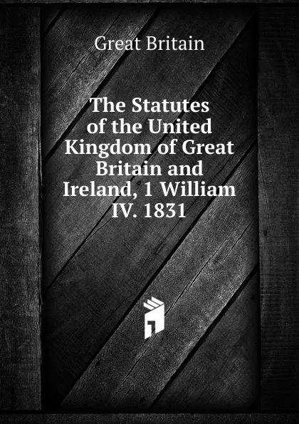 Обложка книги The Statutes of the United Kingdom of Great Britain and Ireland, 1 William IV. 1831., Great Britain