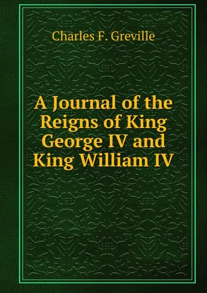 Обложка книги A Journal of the Reigns of King George IV and King William IV, Charles F. Greville