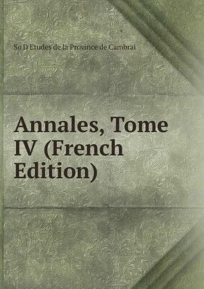 Обложка книги Annales, Tome IV (French Edition), So D'Etudes de la Province de Cambrai