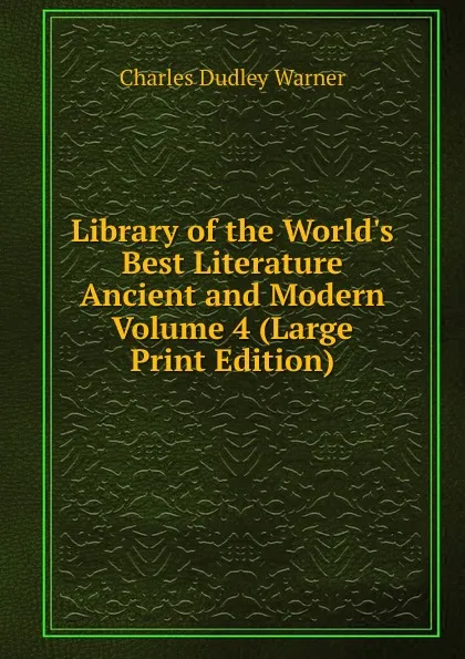 Обложка книги Library of the World.s Best Literature  Ancient and Modern Volume 4 (Large Print Edition), Charles Dudley Warner