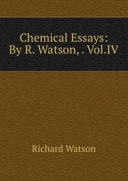 Обложка книги Chemical Essays: By R. Watson, . Vol.IV., Richard Watson