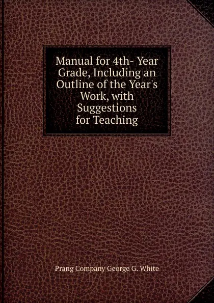 Обложка книги Manual for 4th- Year Grade, Including an Outline of the Year.s Work, with Suggestions for Teaching, Prang Company George G. White