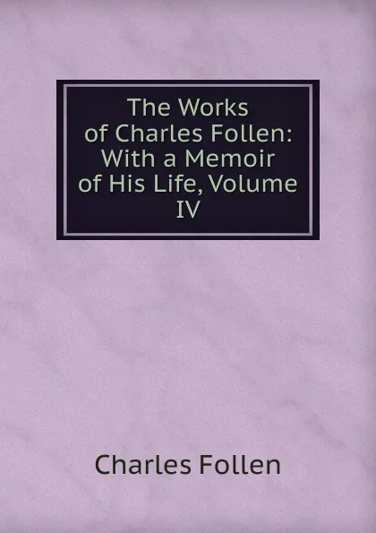 Обложка книги The Works of Charles Follen: With a Memoir of His Life, Volume IV, Charles Follen