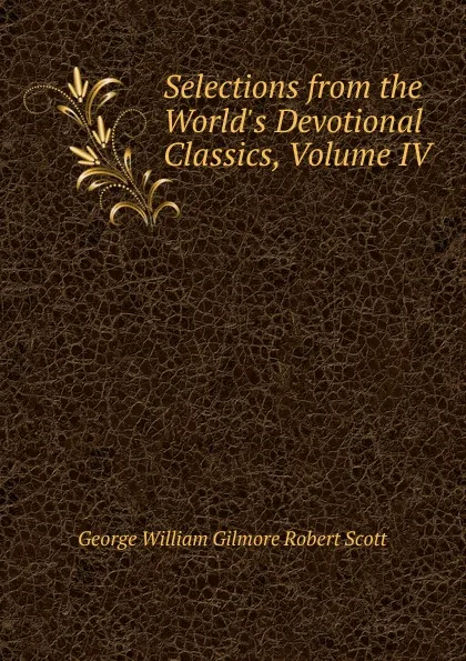 Обложка книги Selections from the World.s Devotional Classics, Volume IV, George William Gilmore Robert Scott