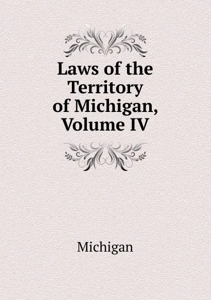 Обложка книги Laws of the Territory of Michigan, Volume IV, Michigan