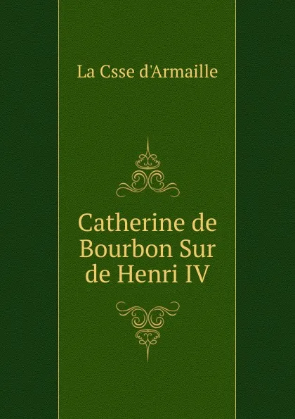 Обложка книги Catherine de Bourbon Sur de Henri IV, La Csse d'Armaille