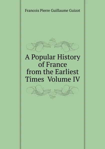 Обложка книги A Popular History of France from the Earliest Times  Volume IV, Francois Pierre Guillaume Guizot