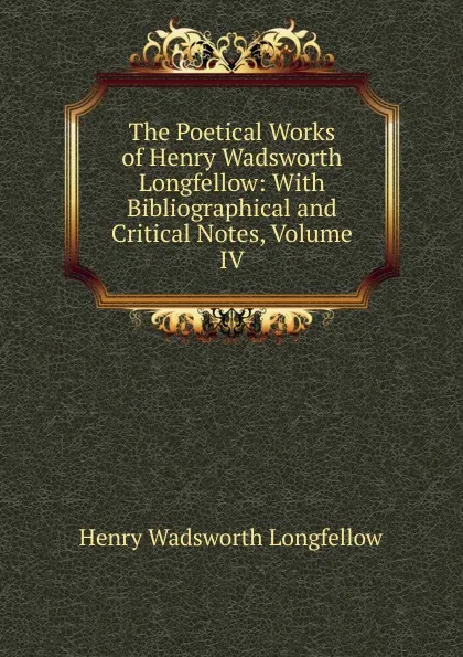 Обложка книги The Poetical Works of Henry Wadsworth Longfellow: With Bibliographical and Critical Notes, Volume IV, Henry Wadsworth Longfellow