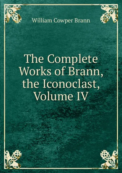 Обложка книги The Complete Works of Brann, the Iconoclast, Volume IV, William Cowper Brann