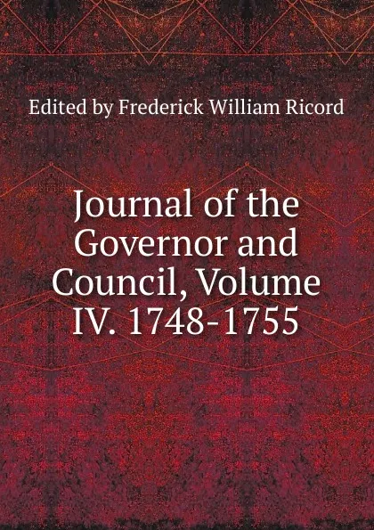 Обложка книги Journal of the Governor and Council, Volume IV. 1748-1755, Edited by Frederick William Ricord