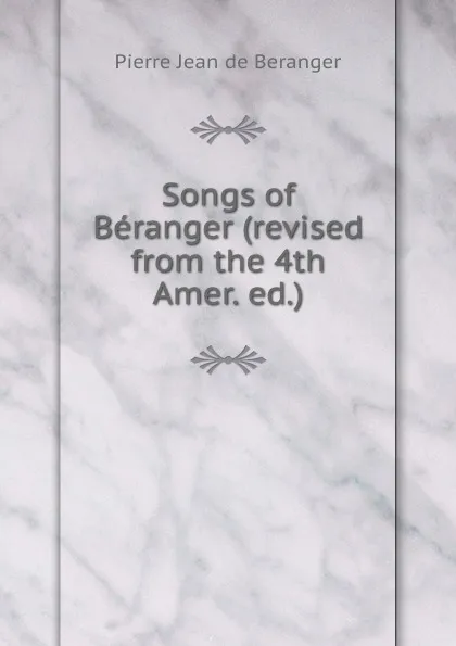 Обложка книги Songs of Beranger (revised from the 4th Amer. ed.)., Pierre Jean de Béranger