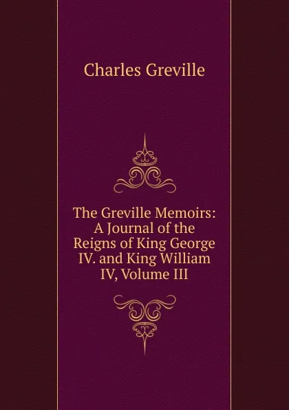 Обложка книги The Greville Memoirs: A Journal of the Reigns of King George IV. and King William IV, Volume III, Charles Greville