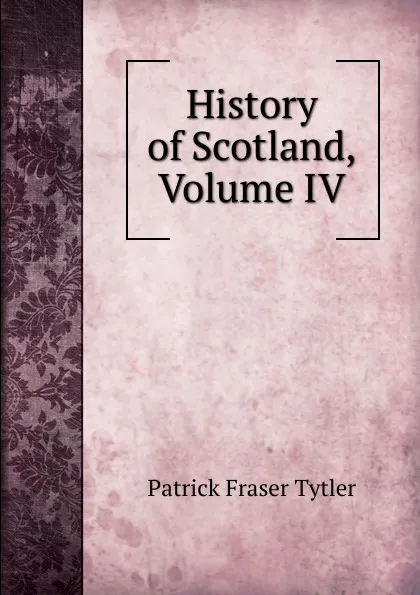 Обложка книги History of Scotland, Volume IV, Patrick Fraser Tytler