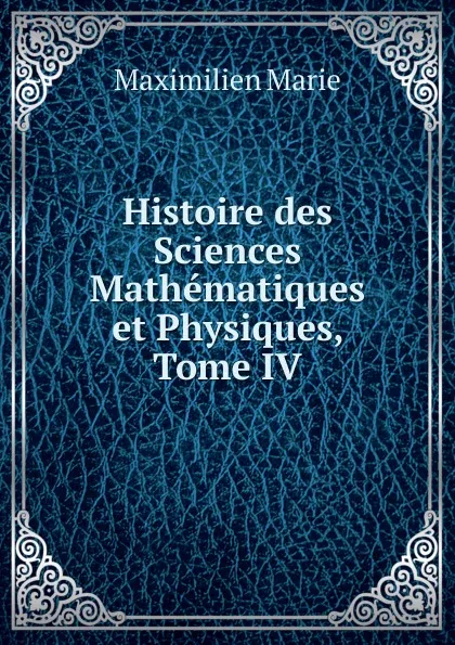 Обложка книги Histoire des Sciences Mathematiques et Physiques, Tome IV, Maximilien Marie