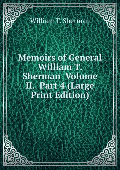 Обложка книги Memoirs of General William T. Sherman  Volume II.  Part 4 (Large Print Edition), William T. Sherman