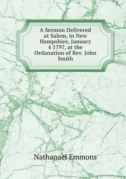 Обложка книги A Sermon Delivered at Salem, in New Hampshire, January 4 1797, at the Ordanation of Rev. John Smith, Nathanael Emmons