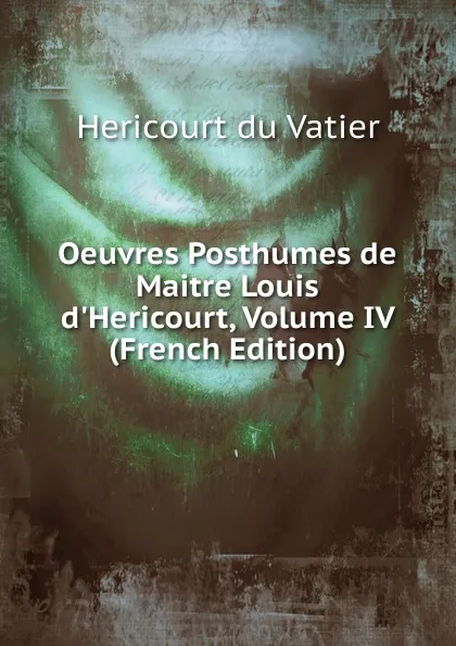 Обложка книги Oeuvres Posthumes de Maitre Louis d.Hericourt, Volume IV (French Edition), Hericourt du Vatier