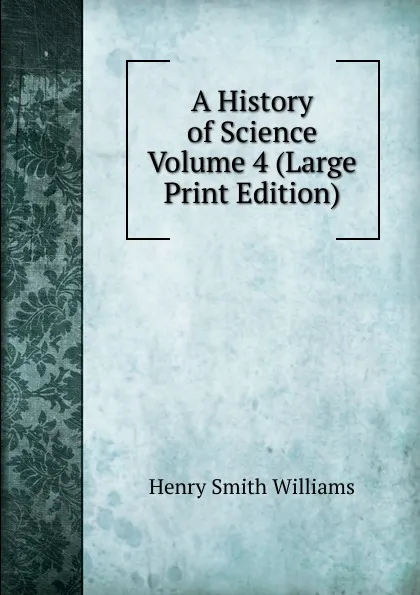 Обложка книги A History of Science  Volume 4 (Large Print Edition), Henry Smith Williams