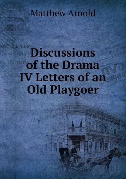 Обложка книги Discussions of the Drama IV Letters of an Old Playgoer, Matthew Arnold