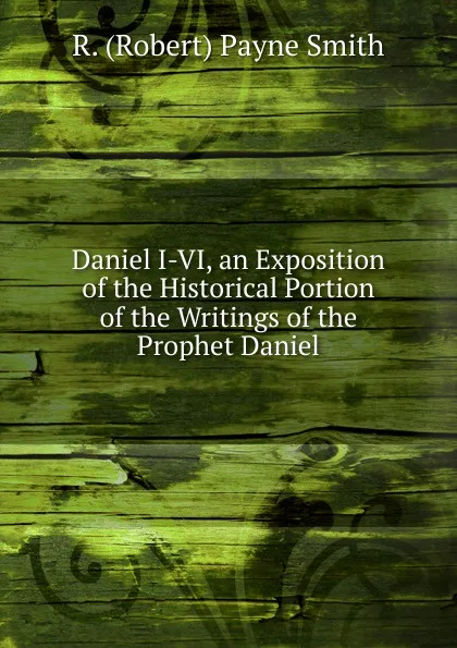 Обложка книги Daniel I-VI, an Exposition of the Historical Portion of the Writings of the Prophet Daniel, R. (Robert) Payne Smith