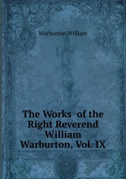 Обложка книги The Works  of the Right Reverend William Warburton, Vol. IX, Warburton William