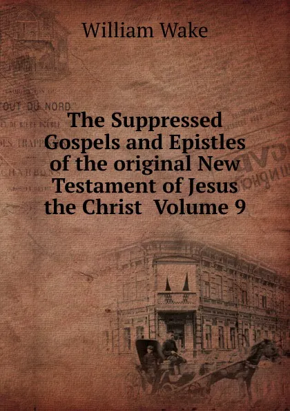 Обложка книги The Suppressed Gospels and Epistles of the original New Testament of Jesus the Christ  Volume 9, William Wake