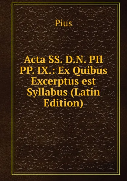 Обложка книги Acta SS. D.N. PII PP. IX.: Ex Quibus Excerptus est Syllabus (Latin Edition), Pius